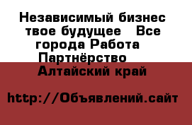 Независимый бизнес-твое будущее - Все города Работа » Партнёрство   . Алтайский край